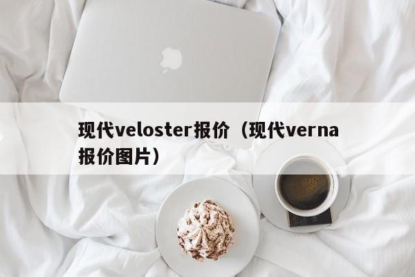 现代veloster报价（现代verna报价图片）