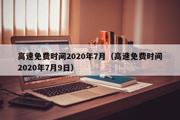 高速免费时间2020年7月（高速免费时间2020年7月9日）