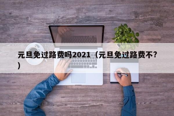 元旦免过路费吗2021（元旦免过路费不?）