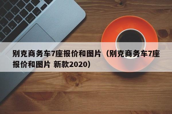 别克商务车7座报价和图片（别克商务车7座报价和图片 新款2020）