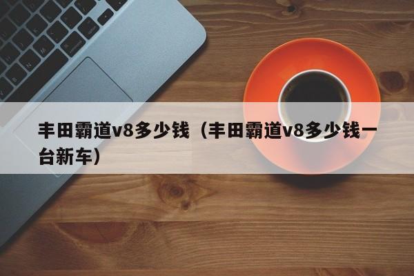 丰田霸道v8多少钱（丰田霸道v8多少钱一台新车）