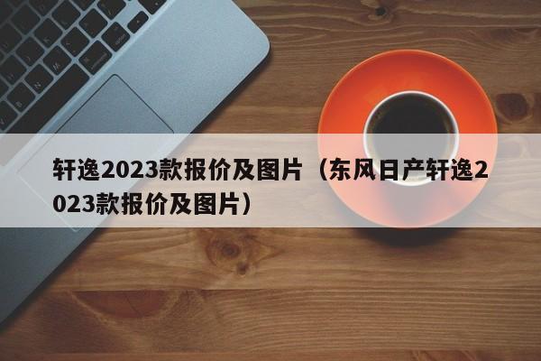 轩逸2023款报价及图片（东风日产轩逸2023款报价及图片）