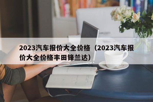 2023汽车报价大全价格（2023汽车报价大全价格丰田锋兰达）