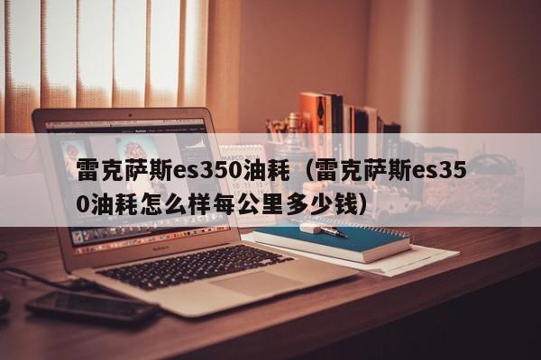 雷克萨斯es350油耗（雷克萨斯es350油耗怎么样每公里多少钱）