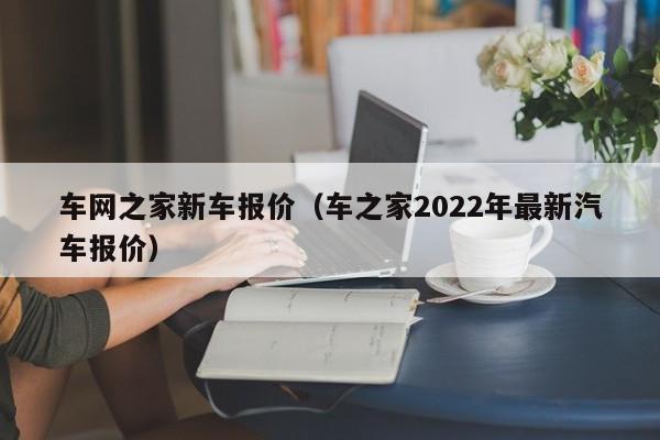 车网之家新车报价（车之家2022年最新汽车报价）