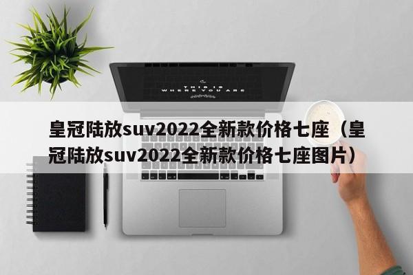 皇冠陆放suv2022全新款价格七座（皇冠陆放suv2022全新款价格七座图片）