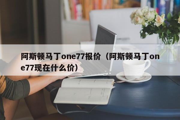 阿斯顿马丁one77报价（阿斯顿马丁one77现在什么价）