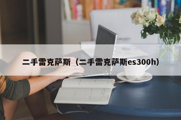 二手雷克萨斯（二手雷克萨斯es300h）