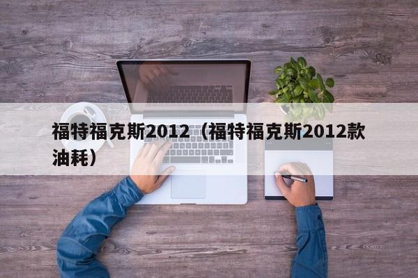 福特福克斯2012（福特福克斯2012款油耗）