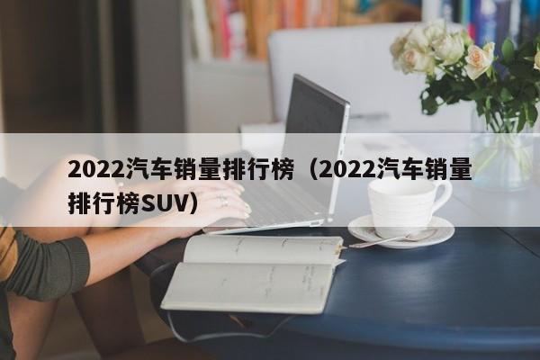 2022汽车销量排行榜（2022汽车销量排行榜SUV）