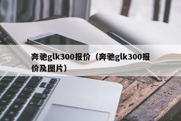 奔驰glk300报价（奔驰glk300报价及图片）