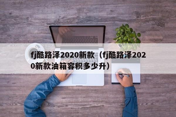 fj酷路泽2020新款（fj酷路泽2020新款油箱容积多少升）