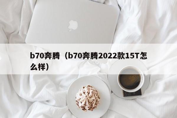 b70奔腾（b70奔腾2022款15T怎么样）