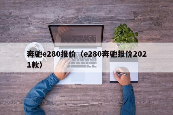 奔驰e280报价（e280奔驰报价2021款）