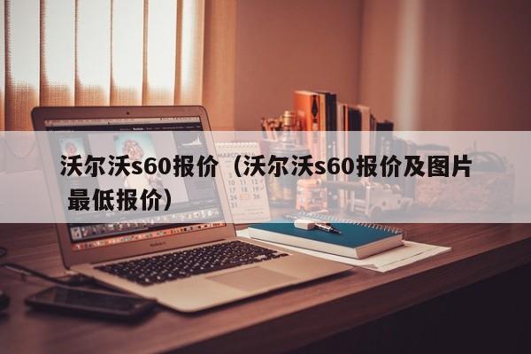 沃尔沃s60报价（沃尔沃s60报价及图片 最低报价）