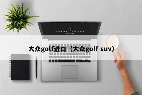 大众golf进口（大众golf suv）