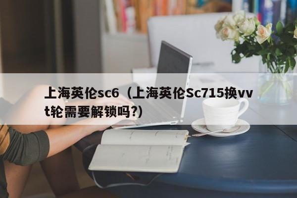 上海英伦sc6（上海英伦Sc715换vvt轮需要解锁吗?）