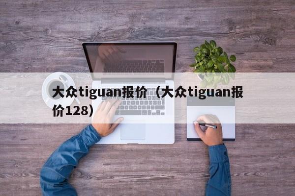 大众tiguan报价（大众tiguan报价128）