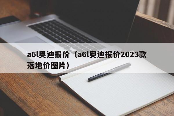 a6l奥迪报价（a6l奥迪报价2023款落地价图片）