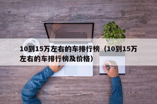 10到15万左右的车排行榜（10到15万左右的车排行榜及价格）