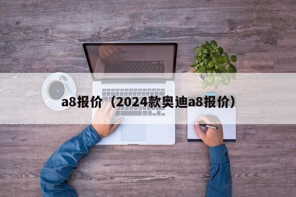 a8报价（2024款奥迪a8报价）