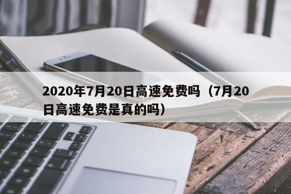 2020年7月20日高速免费吗（7月20日高速免费是真的吗）