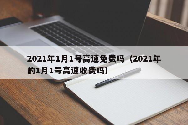 2021年1月1号高速免费吗（2021年的1月1号高速收费吗）