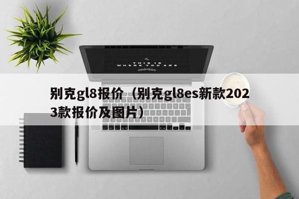 别克gl8报价（别克gl8es新款2023款报价及图片）