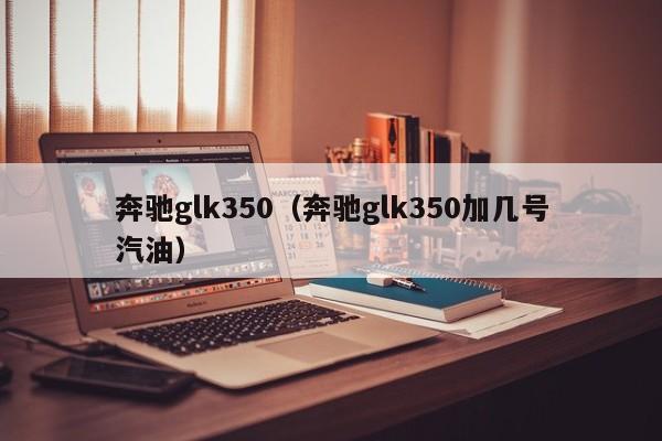 奔驰glk350（奔驰glk350加几号汽油）