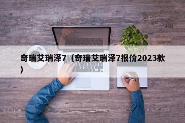 奇瑞艾瑞泽7（奇瑞艾瑞泽7报价2023款）