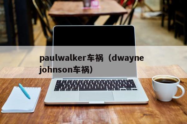 paulwalker车祸（dwayne johnson车祸）