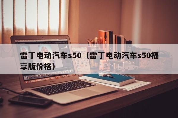 雷丁电动汽车s50（雷丁电动汽车s50福享版价格）