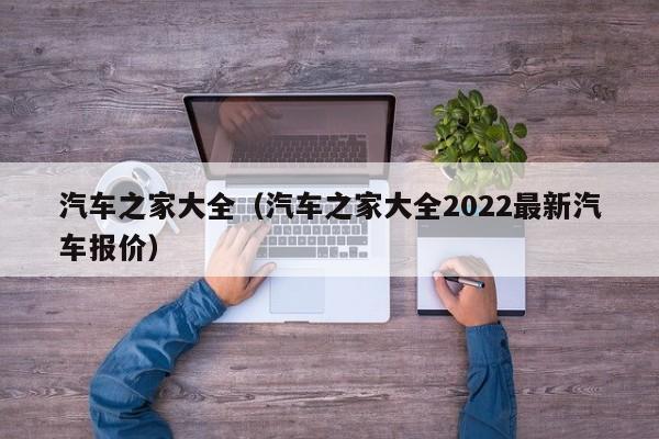 汽车之家大全（汽车之家大全2022最新汽车报价）