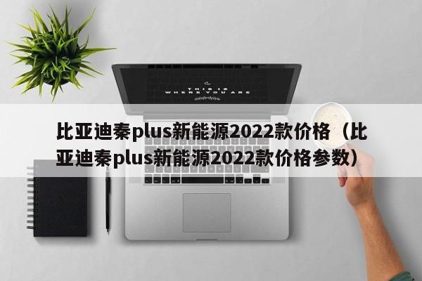 比亚迪秦plus新能源2022款价格（比亚迪秦plus新能源2022款价格参数）