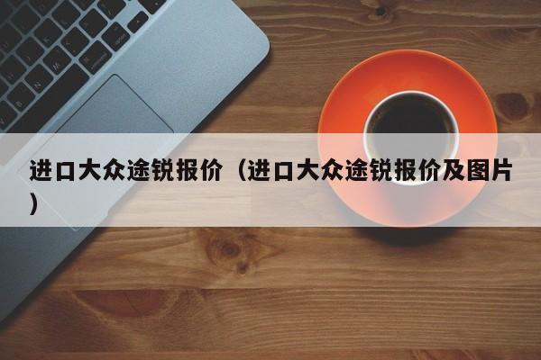 进口大众途锐报价（进口大众途锐报价及图片）