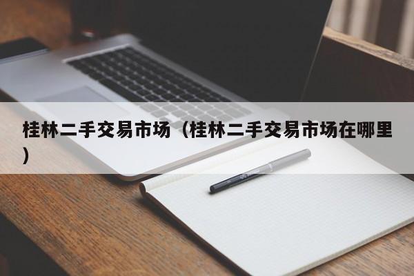 桂林二手交易市场（桂林二手交易市场在哪里）