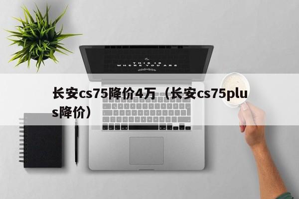 长安cs75降价4万（长安cs75plus降价）