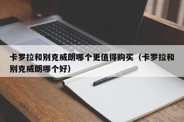 卡罗拉和别克威朗哪个更值得购买（卡罗拉和别克威朗哪个好）