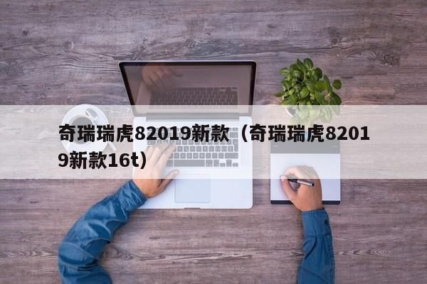 奇瑞瑞虎82019新款（奇瑞瑞虎82019新款16t）