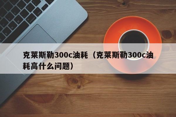 克莱斯勒300c油耗（克莱斯勒300c油耗高什么问题）