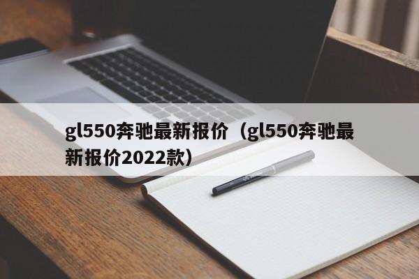 gl550奔驰最新报价（gl550奔驰最新报价2022款）