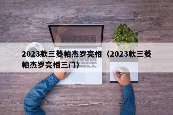 2023款三菱帕杰罗亮相（2023款三菱帕杰罗亮相三门）