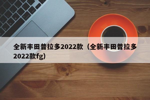 全新丰田普拉多2022款（全新丰田普拉多2022款fg）