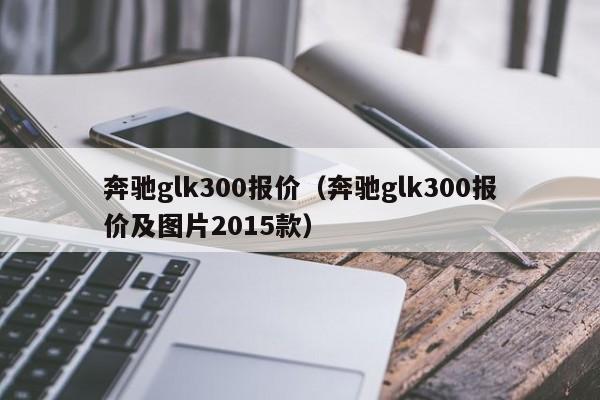 奔驰glk300报价（奔驰glk300报价及图片2015款）