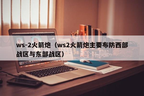 ws-2火箭炮（ws2火箭炮主要布防西部战区与东部战区）