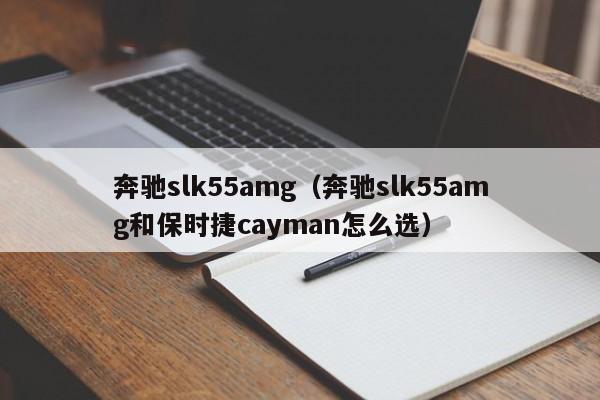 奔驰slk55amg（奔驰slk55amg和保时捷cayman怎么选）