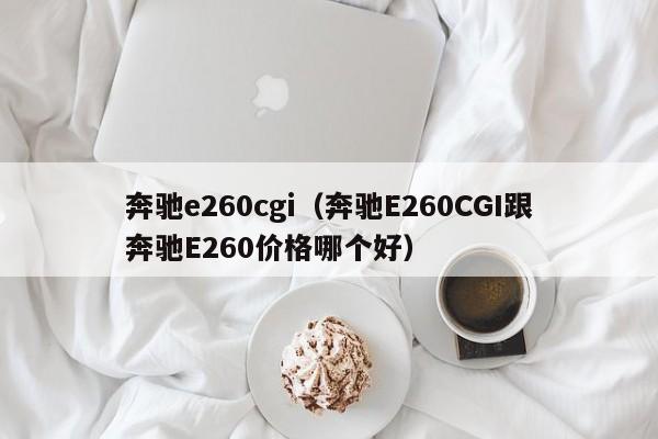 奔驰e260cgi（奔驰E260CGI跟奔驰E260价格哪个好）