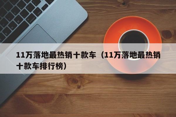 11万落地最热销十款车（11万落地最热销十款车排行榜）