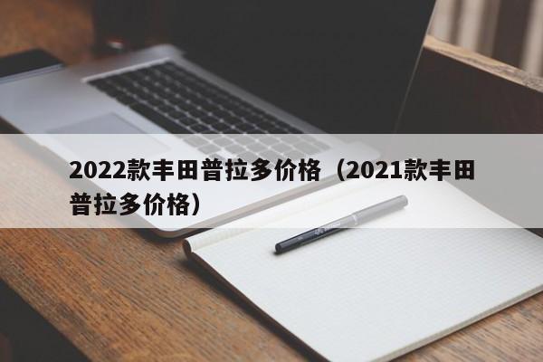 2022款丰田普拉多价格（2021款丰田普拉多价格）