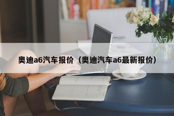 奥迪a6汽车报价（奥迪汽车a6最新报价）